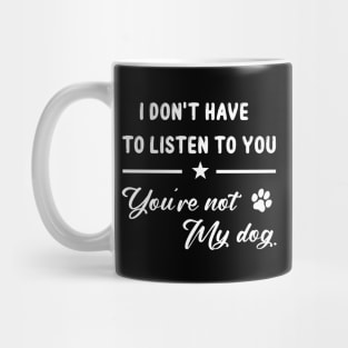 I Don't Have To Listen To You You're Not My Dog Funny Mug